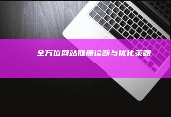 全方位网站健康诊断与优化策略